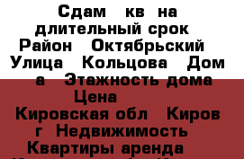 Сдам 2-кв, на длительный срок › Район ­ Октябрьский › Улица ­ Кольцова › Дом ­ 4 а › Этажность дома ­ 5 › Цена ­ 10 000 - Кировская обл., Киров г. Недвижимость » Квартиры аренда   . Кировская обл.,Киров г.